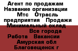 Агент по продажам › Название организации ­ Мтс › Отрасль предприятия ­ Продажи › Минимальный оклад ­ 18 000 - Все города Работа » Вакансии   . Амурская обл.,Благовещенск г.